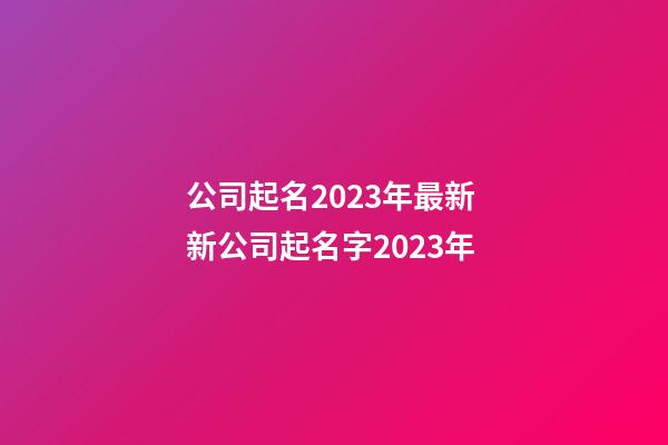 公司起名2023年最新 新公司起名字2023年-第1张-公司起名-玄机派